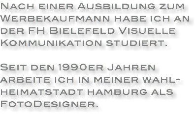 Nach einer Ausbildung zum Werbekaufmann habe ich an der FH Bielefeld Visuelle Kommunikation studiert. Seit den 1990er Jahren arbeite ich in meiner wahl-heimatstadt hamburg als FotoDesigner. 